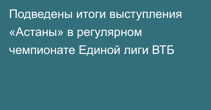 Подведены итоги выступления «Астаны» в регулярном чемпионате Единой лиги ВТБ