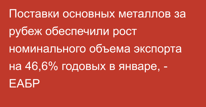 Поставки основных металлов за рубеж обеспечили рост номинального объема экспорта на 46,6% годовых в январе, - ЕАБР