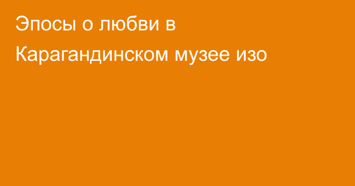 Эпосы о любви в Карагандинском музее изо