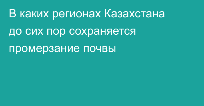 В каких регионах Казахстана до сих пор сохраняется промерзание почвы