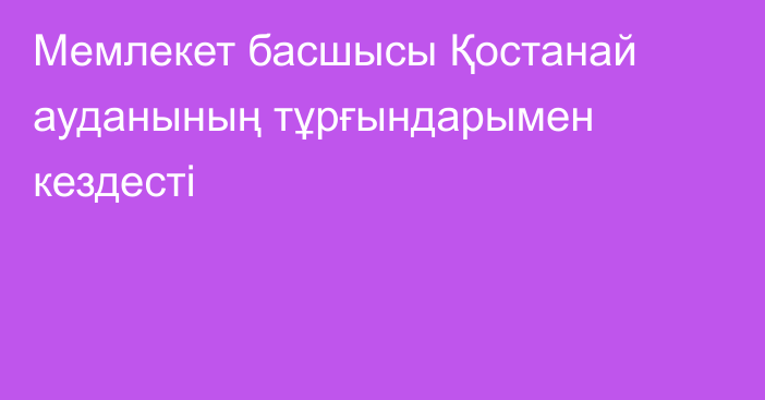 Мемлекет басшысы Қостанай ауданының тұрғындарымен кездесті