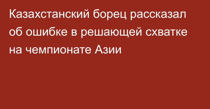 Казахстанский борец рассказал об ошибке в решающей схватке на чемпионате Азии