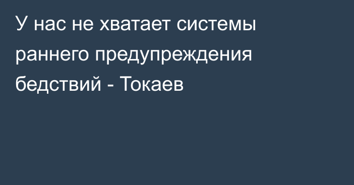 У нас не хватает системы раннего предупреждения бедствий - Токаев