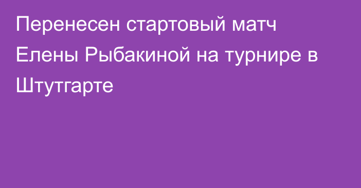 Перенесен стартовый матч Елены Рыбакиной на турнире в Штутгарте