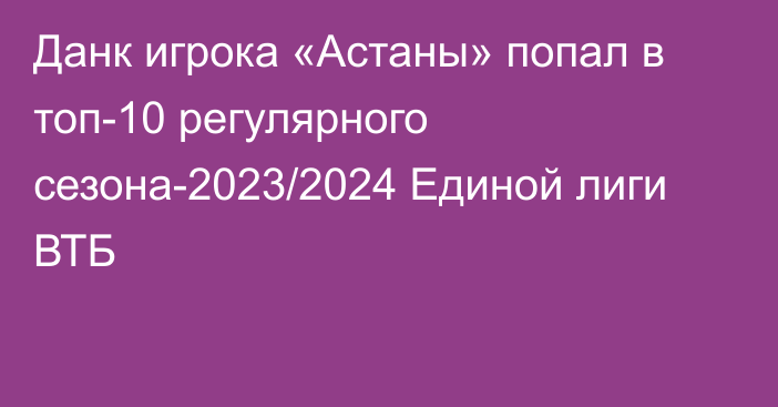 Данк игрока «Астаны» попал в топ-10 регулярного сезона-2023/2024 Единой лиги ВТБ