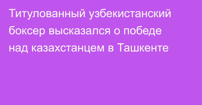 Титулованный узбекистанский боксер высказался о победе над казахстанцем в Ташкенте