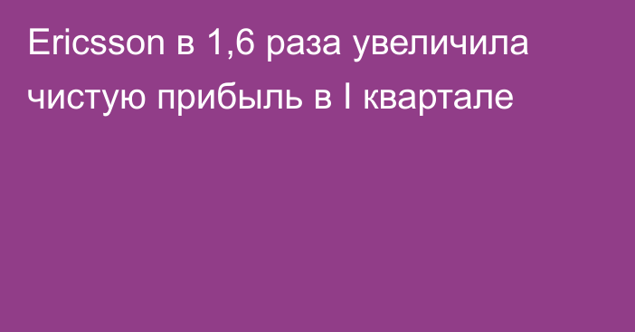 Ericsson в 1,6 раза увеличила чистую прибыль в I квартале