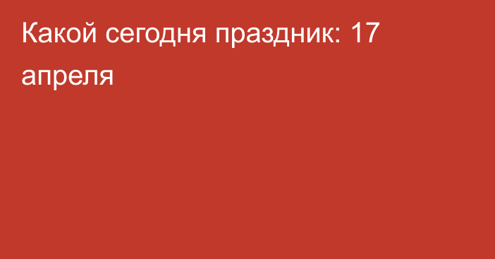 Какой сегодня праздник: 17 апреля