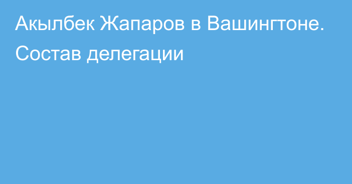 Акылбек Жапаров в Вашингтоне. Состав делегации