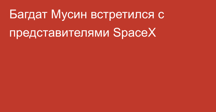 Багдат Мусин встретился с представителями SpaceX