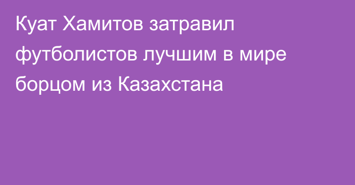 Куат Хамитов затравил футболистов лучшим в мире борцом из Казахстана