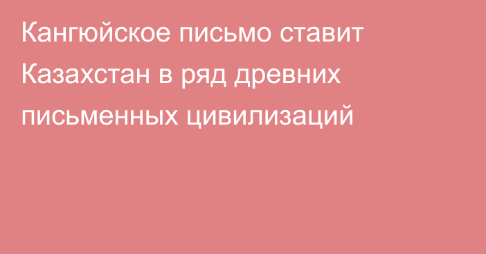 Кангюйское письмо ставит Казахстан в ряд древних письменных цивилизаций