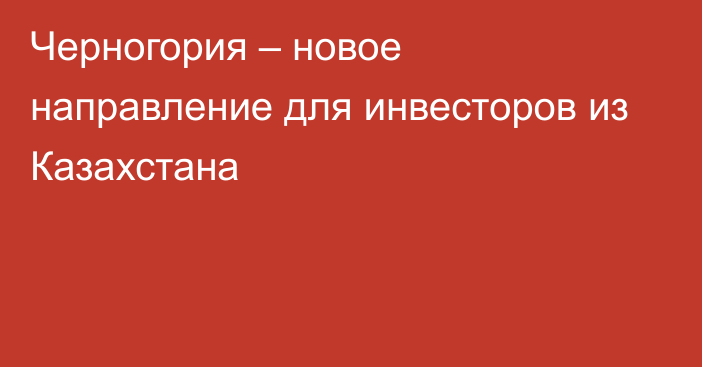 Черногория –  новое направление для инвесторов из Казахстана