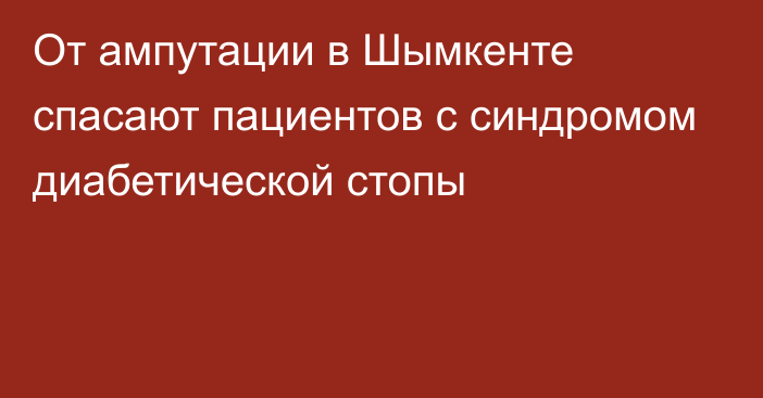 От ампутации в Шымкенте спасают пациентов с синдромом диабетической стопы