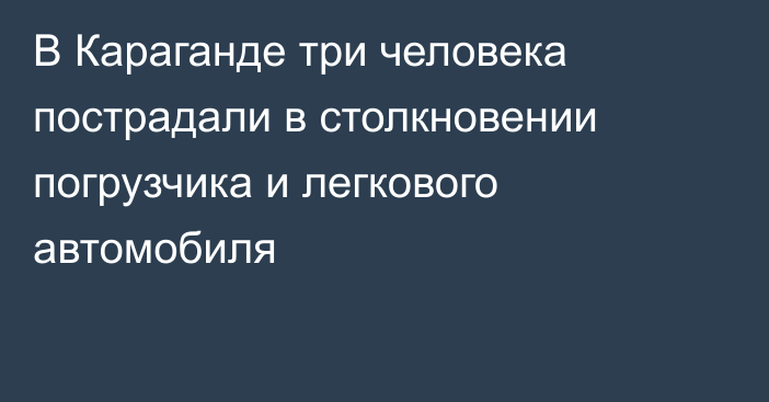 В Караганде три человека пострадали в столкновении погрузчика и легкового автомобиля