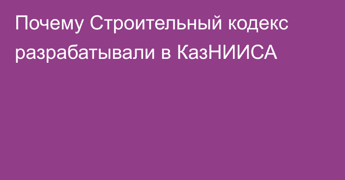 Почему Строительный кодекс разрабатывали в КазНИИСА