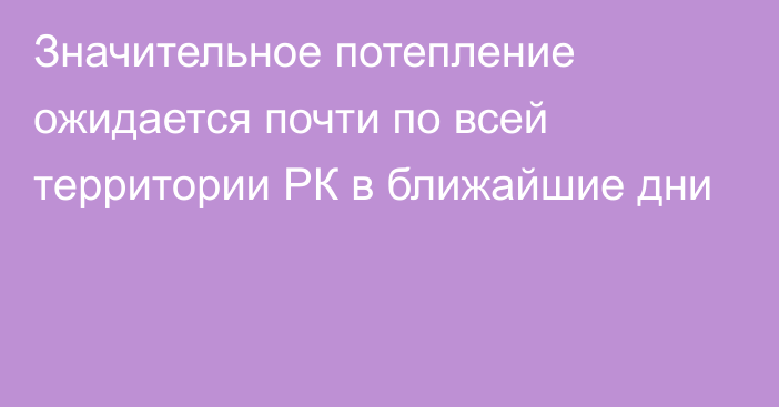 Значительное потепление ожидается почти по всей территории РК в ближайшие дни