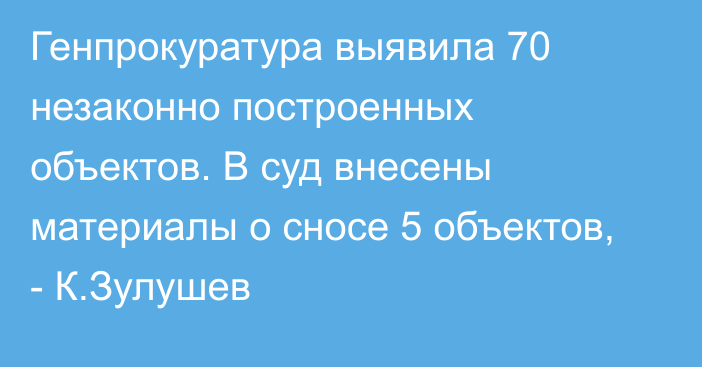 Генпрокуратура выявила 70 незаконно построенных объектов. В суд внесены материалы о сносе 5 объектов, - К.Зулушев