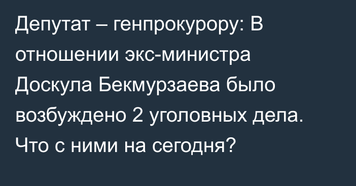 Депутат – генпрокурору: В отношении экс-министра Доскула Бекмурзаева было возбуждено 2 уголовных дела. Что с ними на сегодня?