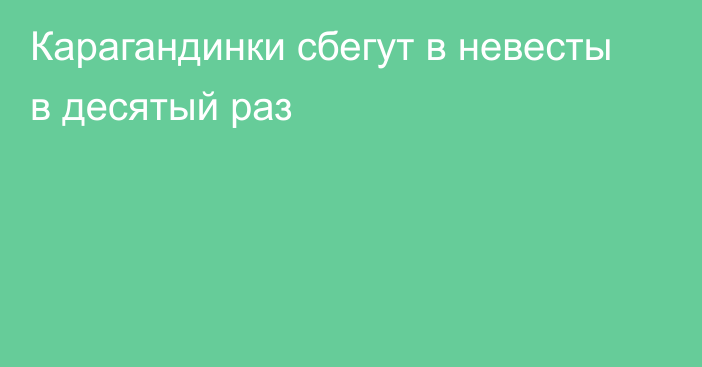 Карагандинки сбегут в невесты в десятый раз