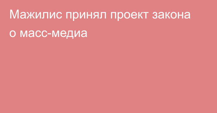 Мажилис принял проект закона о масс-медиа