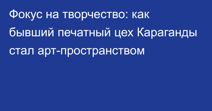 Фокус на творчество: как бывший печатный цех Караганды стал арт-пространством