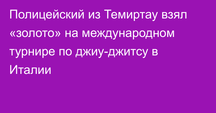 Полицейский из Темиртау взял «золото» на международном турнире по джиу-джитсу в Италии