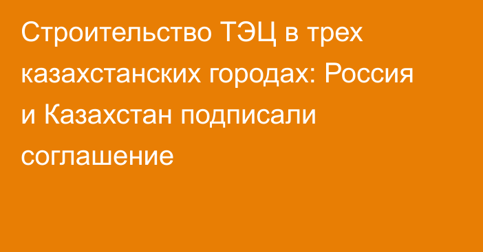 Строительство ТЭЦ в трех казахстанских городах: Россия и Казахстан подписали соглашение