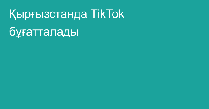 Қырғызстанда TikTok бұғатталады