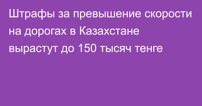 Штрафы за превышение скорости на дорогах в Казахстане вырастут до 150 тысяч тенге