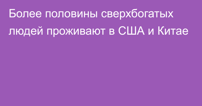 Более половины сверхбогатых людей проживают в США и Китае