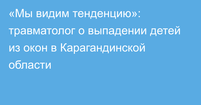 «Мы видим тенденцию»: травматолог о выпадении детей из окон в Карагандинской области