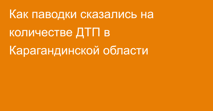 Как паводки сказались на количестве ДТП в Карагандинской области