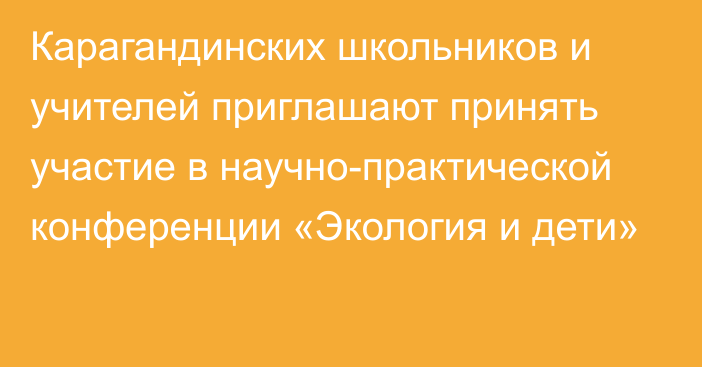 Карагандинских школьников и учителей приглашают принять участие в научно-практической конференции «Экология и дети»