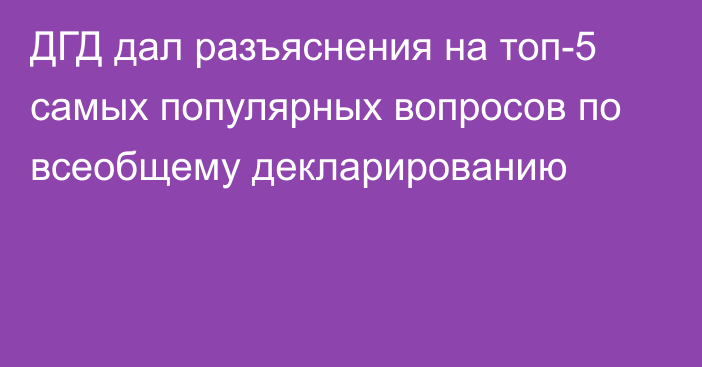 ДГД дал разъяснения на топ-5 самых популярных вопросов по всеобщему декларированию