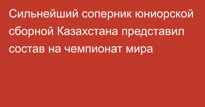 Сильнейший соперник юниорской сборной Казахстана представил состав на чемпионат мира