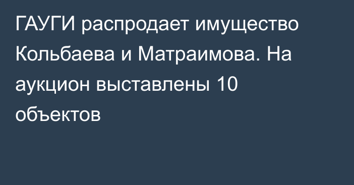 ГАУГИ распродает имущество Кольбаева и Матраимова. На аукцион выставлены 10 объектов