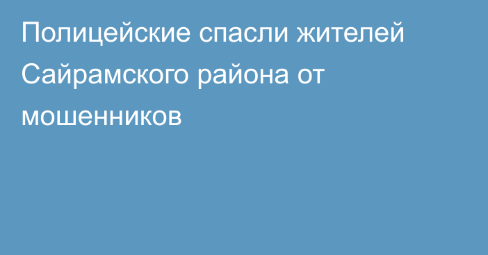 Полицейские спасли жителей Сайрамского района от мошенников