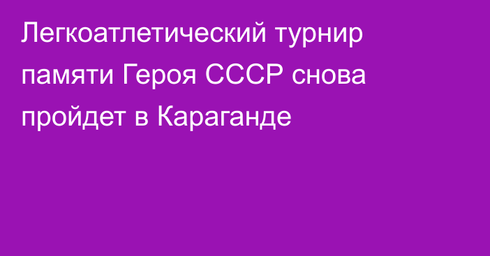 Легкоатлетический турнир памяти Героя СССР снова пройдет в Караганде