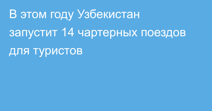 В этом году Узбекистан запустит 14 чартерных поездов для туристов