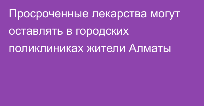 Просроченные лекарства могут оставлять в городских поликлиниках жители Алматы