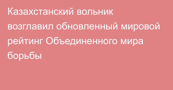 Казахстанский вольник возглавил обновленный мировой рейтинг Объединенного мира борьбы