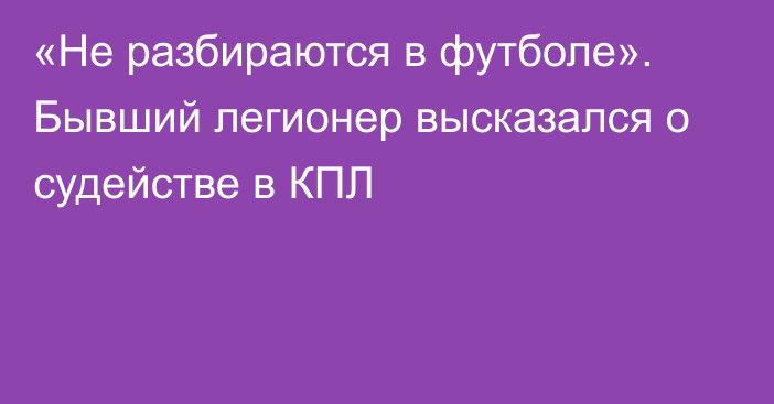 «Не разбираются в футболе». Бывший легионер высказался о судействе в КПЛ