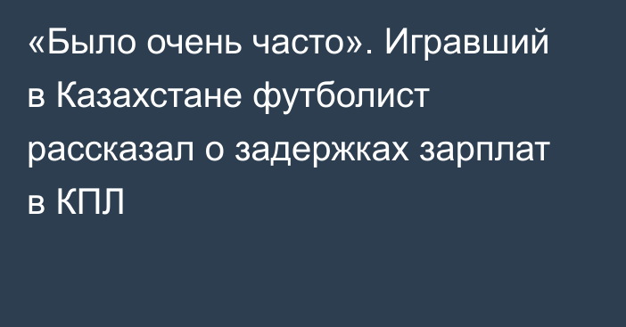 «Было очень часто». Игравший в Казахстане футболист рассказал о задержках зарплат в КПЛ