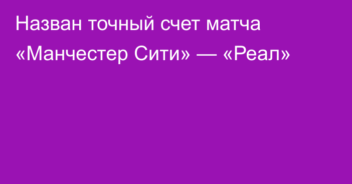 Назван точный счет матча «Манчестер Сити» — «Реал»