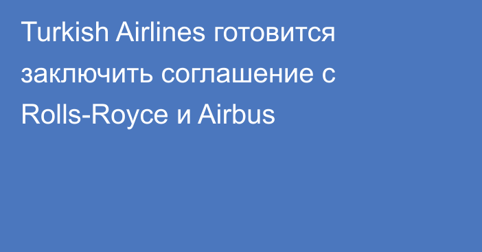 Turkish Airlines готовится заключить соглашение с Rolls-Royce и Airbus