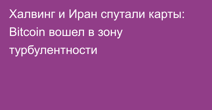 Халвинг и Иран спутали карты: Bitcoin вошел в зону турбулентности