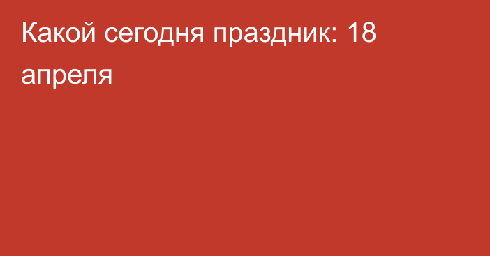 Какой сегодня праздник: 18 апреля