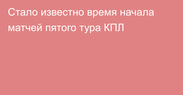 Стало известно время начала матчей пятого тура КПЛ