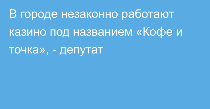 В городе незаконно работают казино под названием «Кофе и точка», - депутат